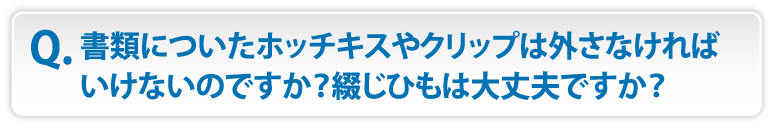 書類についたホッチキスやクリップは外さなければいけないのですか？綴じひもは大丈夫ですか？