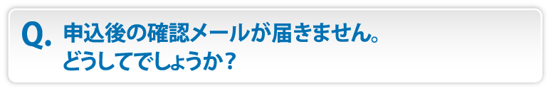 申込後の確認メールが届きません。どうしてでしょうか？