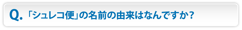 「シュレコ便」の名前の由来はなんですか？