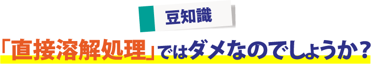 豆知識　「直接溶解処理」ではダメなのでしょうか？